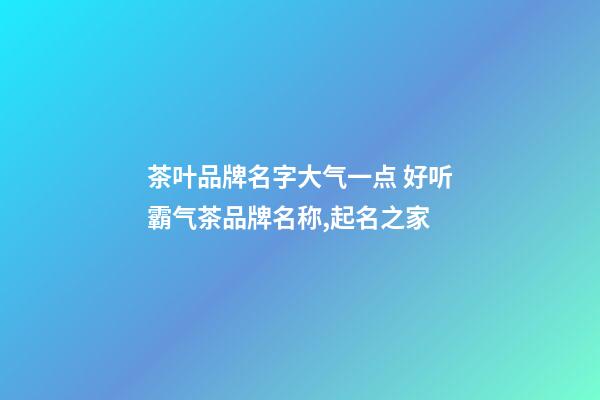 茶叶品牌名字大气一点 好听霸气茶品牌名称,起名之家-第1张-商标起名-玄机派
